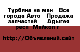 Турбина на ман - Все города Авто » Продажа запчастей   . Адыгея респ.,Майкоп г.